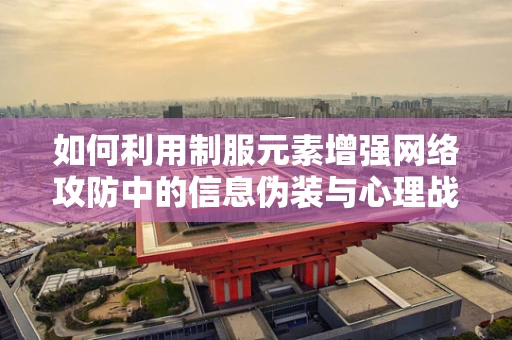 如何利用制服元素增强网络攻防中的信息伪装与心理战？