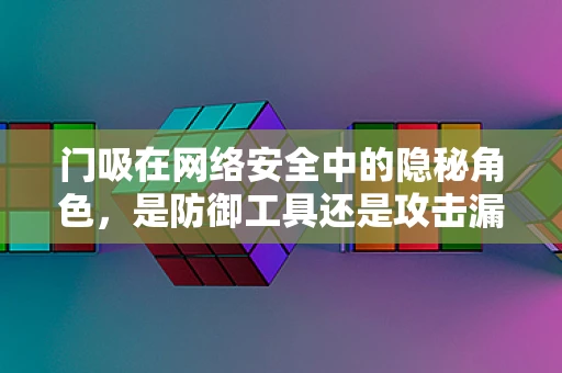 门吸在网络安全中的隐秘角色，是防御工具还是攻击漏洞？