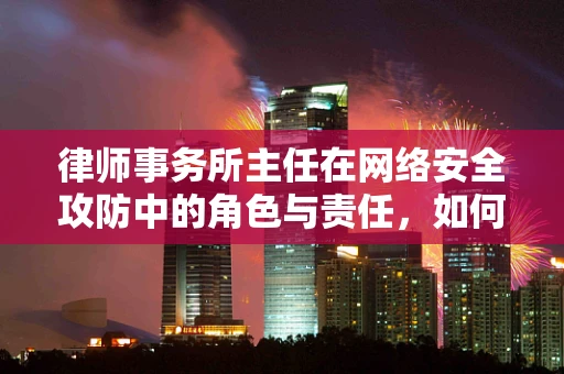 律师事务所主任在网络安全攻防中的角色与责任，如何平衡法律与技术的边界？
