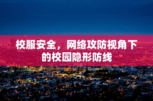 校服安全，网络攻防视角下的校园隐形防线