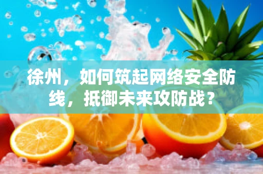 徐州，如何筑起网络安全防线，抵御未来攻防战？
