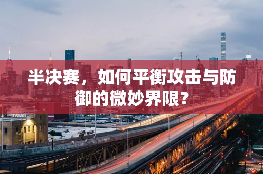 半决赛，如何平衡攻击与防御的微妙界限？