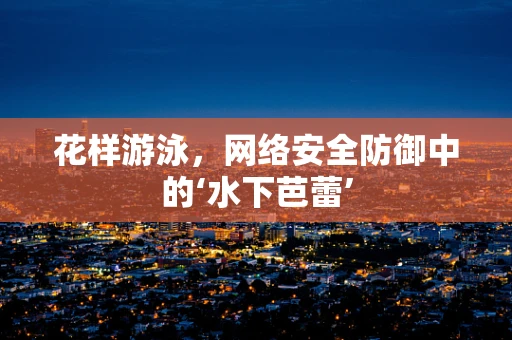 花样游泳，网络安全防御中的‘水下芭蕾’
