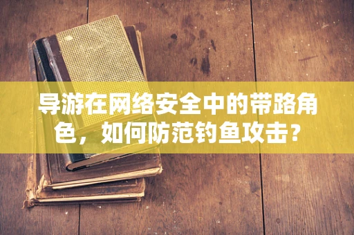 导游在网络安全中的带路角色，如何防范钓鱼攻击？