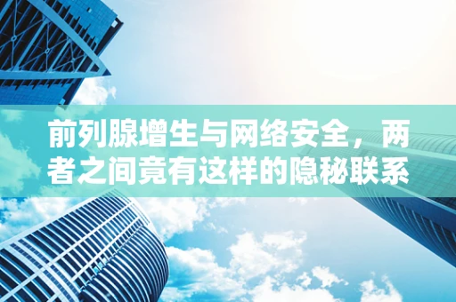 前列腺增生与网络安全，两者之间竟有这样的隐秘联系？