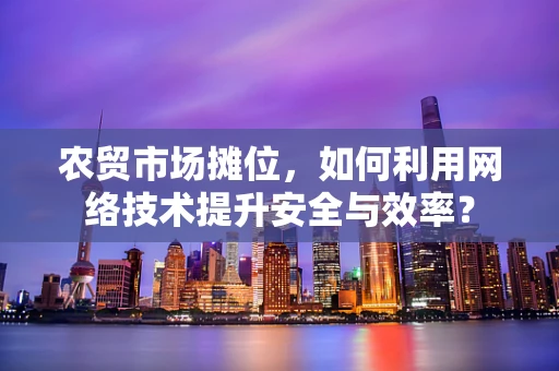 农贸市场摊位，如何利用网络技术提升安全与效率？