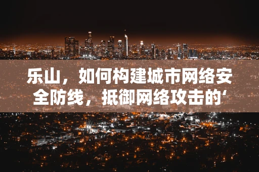 乐山，如何构建城市网络安全防线，抵御网络攻击的‘铜墙铁壁’？