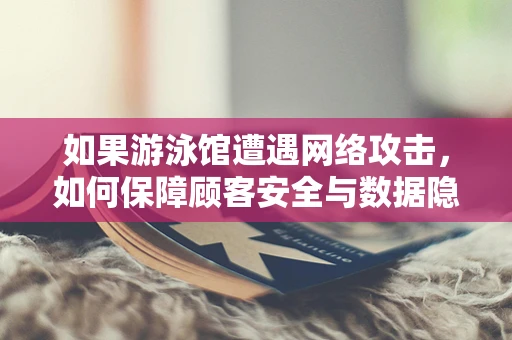 如果游泳馆遭遇网络攻击，如何保障顾客安全与数据隐私？