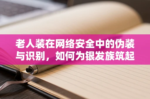 老人装在网络安全中的伪装与识别，如何为银发族筑起安全防线？