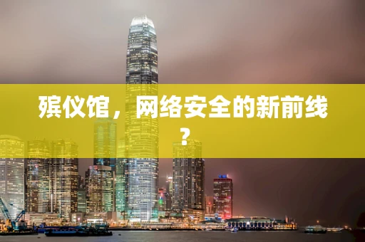 殡仪馆，网络安全的新前线？