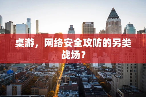 桌游，网络安全攻防的另类战场？