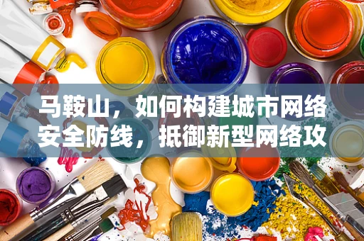 马鞍山，如何构建城市网络安全防线，抵御新型网络攻击？