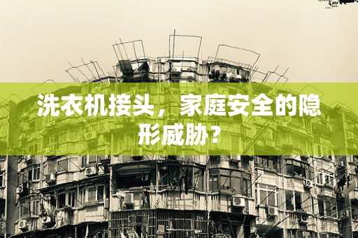 洗衣机接头，家庭安全的隐形威胁？