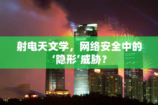 射电天文学，网络安全中的‘隐形’威胁？