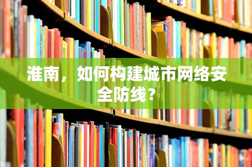 淮南，如何构建城市网络安全防线？