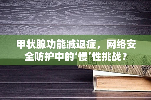 甲状腺功能减退症，网络安全防护中的‘慢’性挑战？