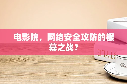 电影院，网络安全攻防的银幕之战？