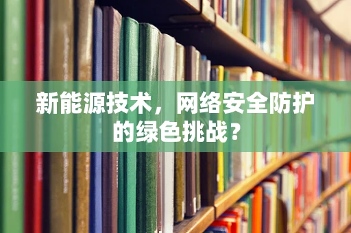 新能源技术，网络安全防护的绿色挑战？