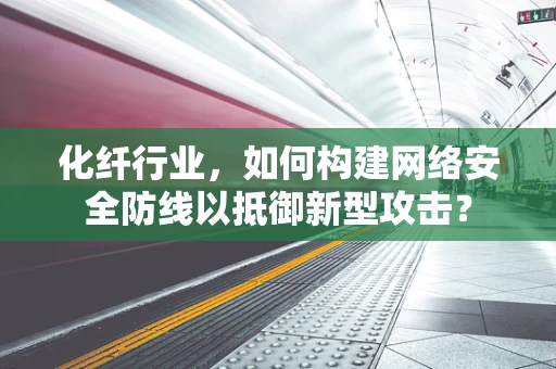 化纤行业，如何构建网络安全防线以抵御新型攻击？