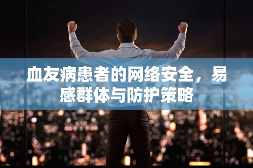 血友病患者的网络安全，易感群体与防护策略