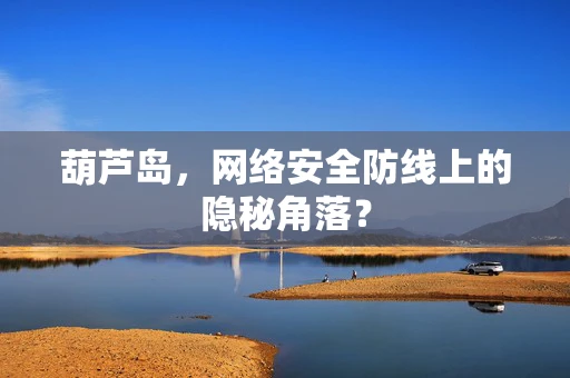 葫芦岛，网络安全防线上的隐秘角落？