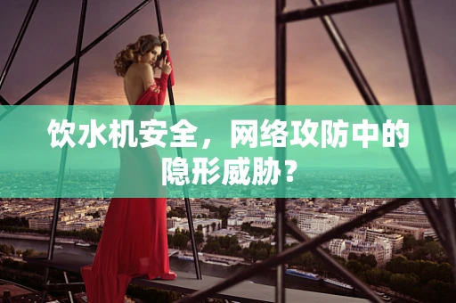 饮水机安全，网络攻防中的隐形威胁？