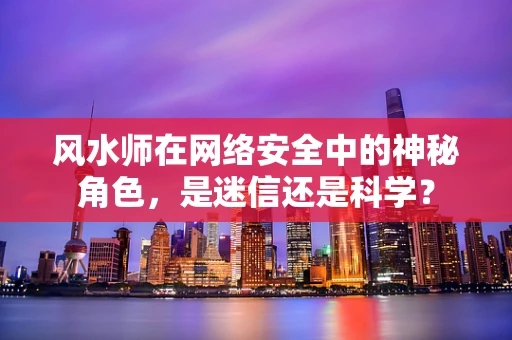 风水师在网络安全中的神秘角色，是迷信还是科学？