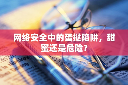 网络安全中的蛋挞陷阱，甜蜜还是危险？