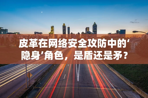 皮革在网络安全攻防中的‘隐身’角色，是盾还是矛？