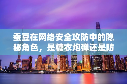 蚕豆在网络安全攻防中的隐秘角色，是糖衣炮弹还是防御盾牌？