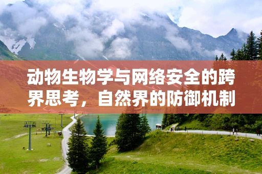 动物生物学与网络安全的跨界思考，自然界的防御机制能启示我们什么？