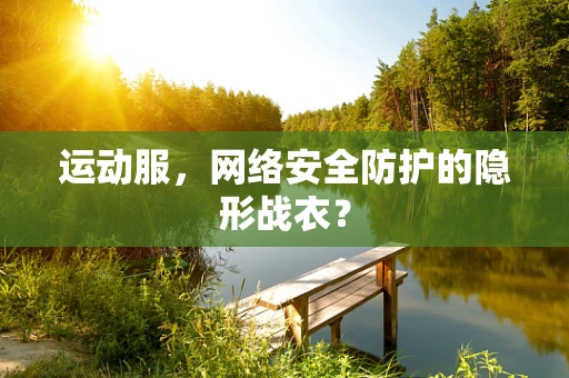 运动服，网络安全防护的隐形战衣？