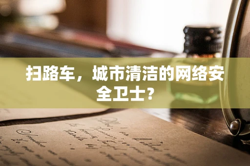 扫路车，城市清洁的网络安全卫士？