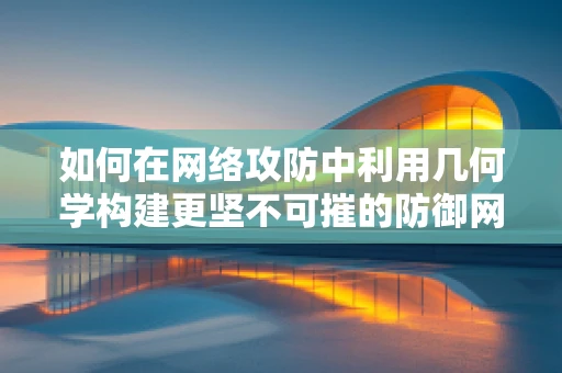如何在网络攻防中利用几何学构建更坚不可摧的防御网？
