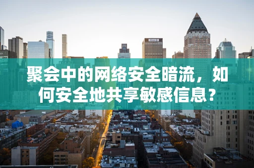 聚会中的网络安全暗流，如何安全地共享敏感信息？