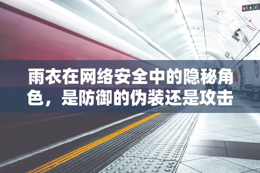 雨衣在网络安全中的隐秘角色，是防御的伪装还是攻击的伪装？