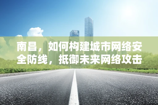 南昌，如何构建城市网络安全防线，抵御未来网络攻击？