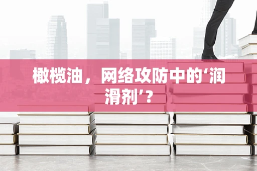 橄榄油，网络攻防中的‘润滑剂’？