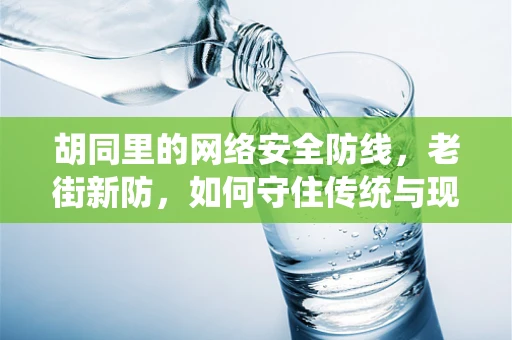 胡同里的网络安全防线，老街新防，如何守住传统与现代的交汇处？