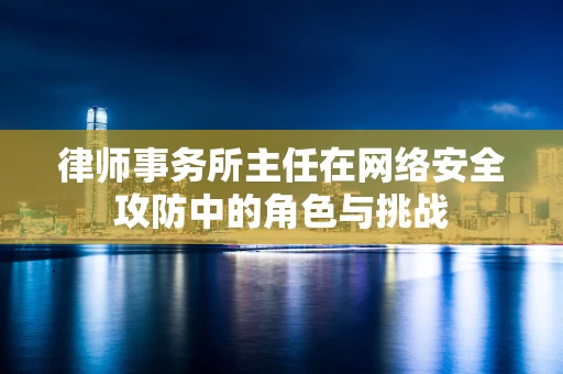 律师事务所主任在网络安全攻防中的角色与挑战