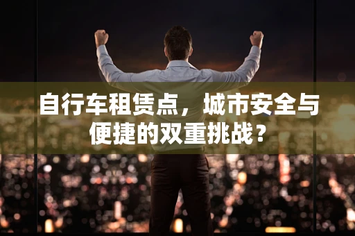 自行车租赁点，城市安全与便捷的双重挑战？