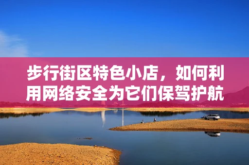 步行街区特色小店，如何利用网络安全为它们保驾护航？