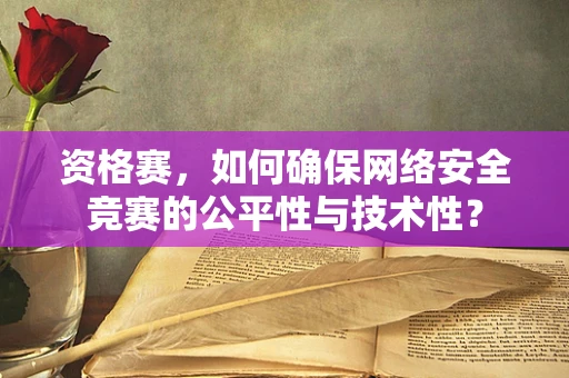 资格赛，如何确保网络安全竞赛的公平性与技术性？