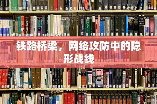 铁路桥梁，网络攻防中的隐形战线
