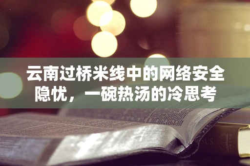 云南过桥米线中的网络安全隐忧，一碗热汤的冷思考
