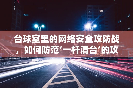 台球室里的网络安全攻防战，如何防范‘一杆清台’的攻击？