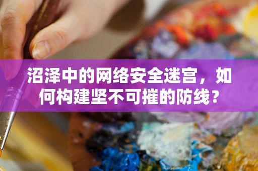 沼泽中的网络安全迷宫，如何构建坚不可摧的防线？