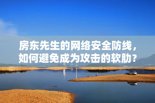 房东先生的网络安全防线，如何避免成为攻击的软肋？