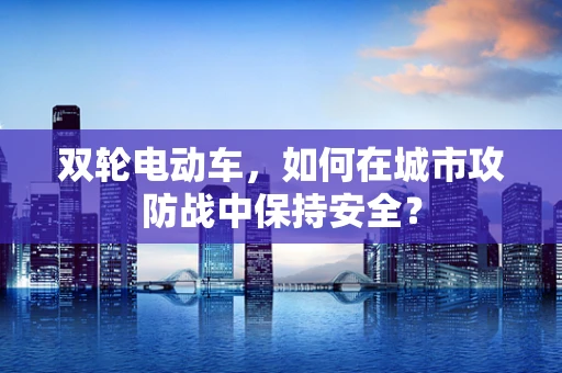 双轮电动车，如何在城市攻防战中保持安全？