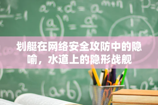 划艇在网络安全攻防中的隐喻，水道上的隐形战舰